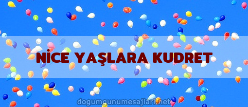 NİCE YAŞLARA KUDRET