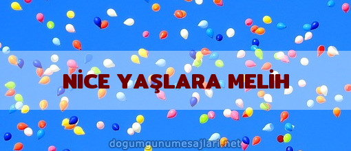 NİCE YAŞLARA MELİH