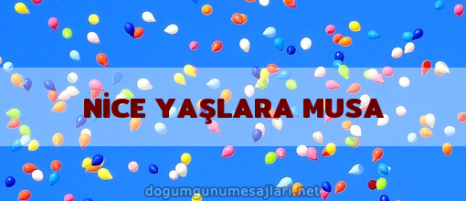 NİCE YAŞLARA MUSA