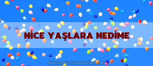 NİCE YAŞLARA NEDİME