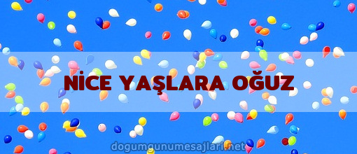 NİCE YAŞLARA OĞUZ