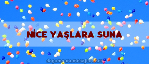 NİCE YAŞLARA SUNA