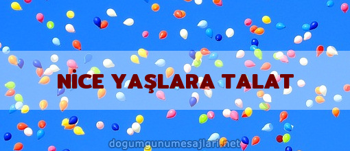 NİCE YAŞLARA TALAT