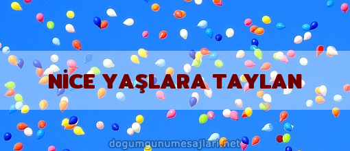 NİCE YAŞLARA TAYLAN