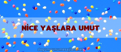 NİCE YAŞLARA UMUT