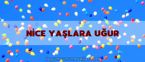 NİCE YAŞLARA UĞUR