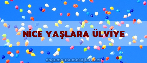 NİCE YAŞLARA ÜLVİYE