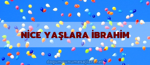 NİCE YAŞLARA İBRAHİM