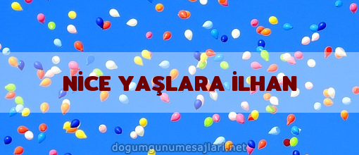 NİCE YAŞLARA İLHAN