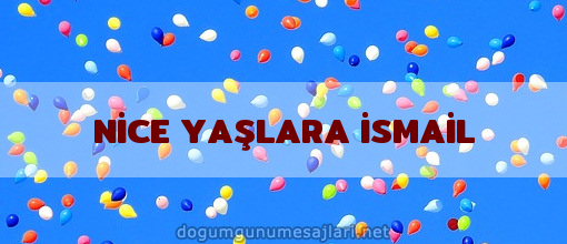 NİCE YAŞLARA İSMAİL