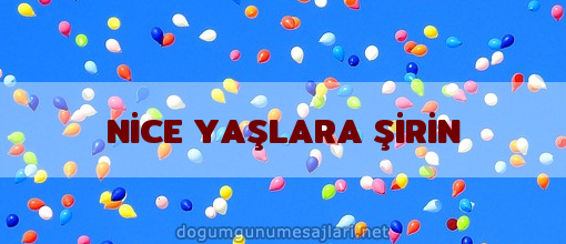 NİCE YAŞLARA ŞİRİN