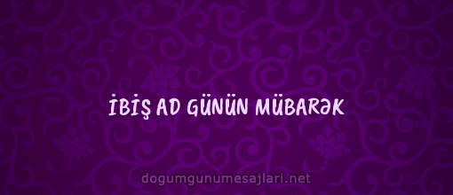 İBİŞ AD GÜNÜN MÜBARƏK