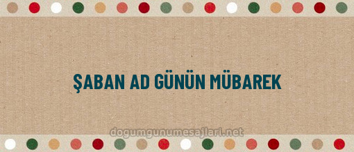 ŞABAN AD GÜNÜN MÜBAREK